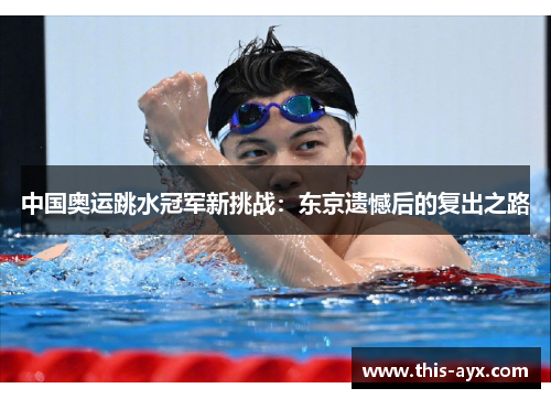 中国奥运跳水冠军新挑战：东京遗憾后的复出之路